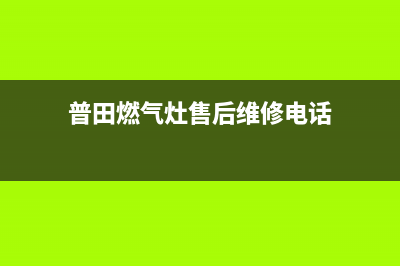 普田燃气灶售后维修服务电话(400已更新)售后400电话多少(普田燃气灶售后维修电话)