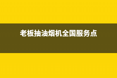 老板抽油烟机全国服务电话(400已更新)售后400客服电话(老板抽油烟机全国服务点)