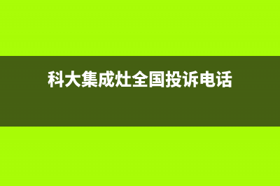 科大集成灶全国售后服务电话2023已更新售后400网点客服电话(科大集成灶全国投诉电话)