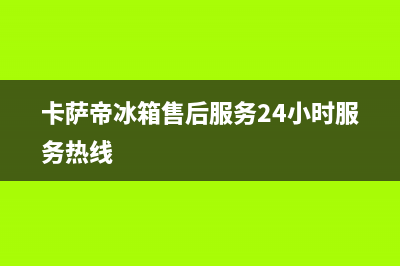 卡萨帝冰箱售后服务电话24小时(2023更新)售后服务网点24小时服务预约(卡萨帝冰箱售后服务24小时服务热线)