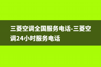 三菱空调全国服务电话(2023更新)售后服务受理专线(三菱空调全国服务电话-三菱空调24小时服务电话)