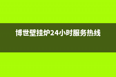 博世壁挂炉24小时服务热线2023已更新(今日/更新)清洗服务电话(博世壁挂炉24小时服务热线)