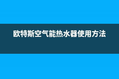 欧特斯空气能热水器售后维修电话(总部/更新)售后服务专线(欧特斯空气能热水器使用方法)