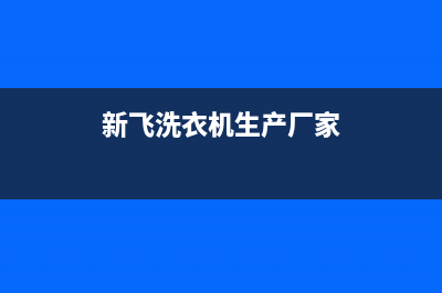 新飞洗衣机全国维修点(总部/更新)售后服务电话(新飞洗衣机生产厂家)