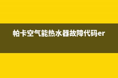 帕卡空气能热水器售后维修电话(总部/更新)售后400网点客服电话(帕卡空气能热水器故障代码err3)