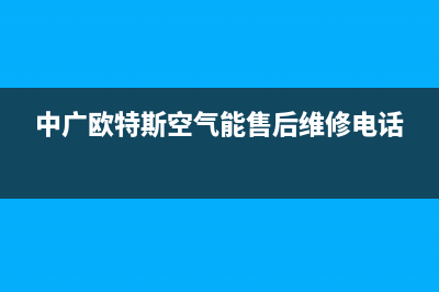 中广欧特斯空气能售后维修电话(2023更新)售后服务网点服务预约(中广欧特斯空气能售后维修电话)