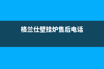 格兰仕壁挂炉售后服务电话(400已更新)24小时上门服务电话号码(格兰仕壁挂炉售后电话)