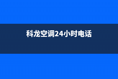 科龙空调24小时服务电话(总部/更新)售后服务网点专线(科龙空调24小时电话)