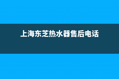 东芝热水器24小时服务电话(总部/更新)售后400网点电话(上海东芝热水器售后电话)