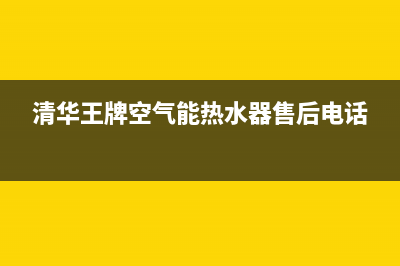 清华王牌空气能热水器售后电话2023已更新售后24小时厂家在线服务(清华王牌空气能热水器售后电话)