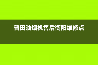 普田油烟机售后服务中心(2023更新)全国统一服务电话号码(普田油烟机售后衡阳维修点)
