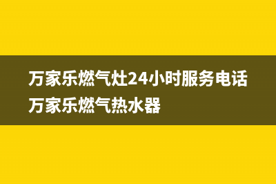 万家乐燃气灶24小时服务电话(2023更新)售后400保养电话(万家乐燃气灶24小时服务电话万家乐燃气热水器)