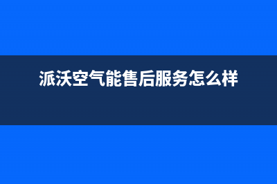 派沃空气能售后电话(2023更新)售后400维修部电话(派沃空气能售后服务怎么样)