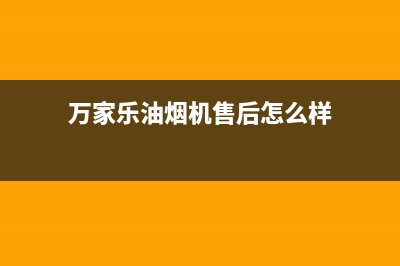 万家乐油烟机售后服务电话号码(总部/更新)售后服务网点服务预约(万家乐油烟机售后怎么样)