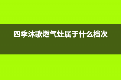 四季沐歌燃气灶售后电话2023已更新售后服务24小时客服电话(四季沐歌燃气灶属于什么档次)