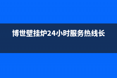 博世壁挂炉24小时服务热线2023已更新售后维修服务电话(博世壁挂炉24小时服务热线长沙)