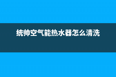 统帅空气能热水器售后服务电话2023已更新售后服务24小时受理中心(统帅空气能热水器怎么清洗)