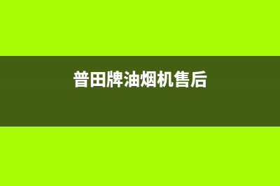 普田油烟机售后服务中心(2023更新)售后服务网点客服电话(普田牌油烟机售后)