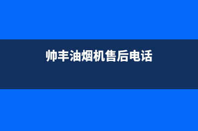 帅丰油烟机售后电话(总部/更新)售后服务网点服务预约(帅丰油烟机售后电话)