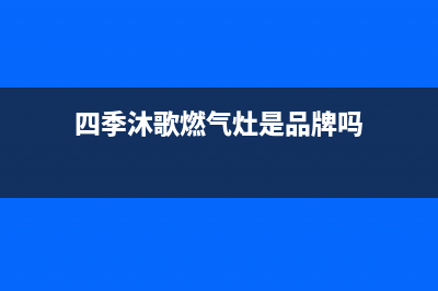 四季沐歌燃气灶售后电话(400已更新)售后服务人工受理(四季沐歌燃气灶是品牌吗)