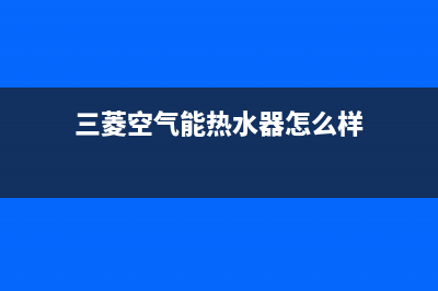 三菱空气能热水器售后电话(400已更新)售后400人工电话(三菱空气能热水器怎么样)