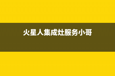 火星人集成灶服务24小时热线2023已更新售后400厂家电话(火星人集成灶服务小哥)