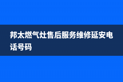 邦太燃气灶售后服务维修电话2023已更新售后400官网电话(邦太燃气灶售后服务维修延安电话号码)