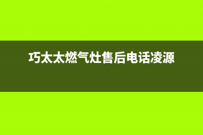 巧太太燃气灶售后服务电话(400已更新)售后服务24小时网点电话(巧太太燃气灶售后电话凌源)