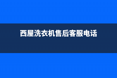 西屋洗衣机售后电话(2023更新)售后服务24小时客服电话(西屋洗衣机售后客服电话)