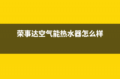 荣事达空气能热水器售后电话2023已更新售后24小时厂家在线服务(荣事达空气能热水器怎么样)