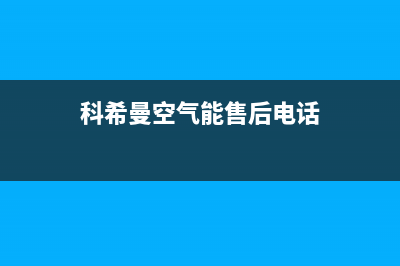 科希曼空气能售后维修电话2023已更新售后400网点电话(科希曼空气能售后电话)