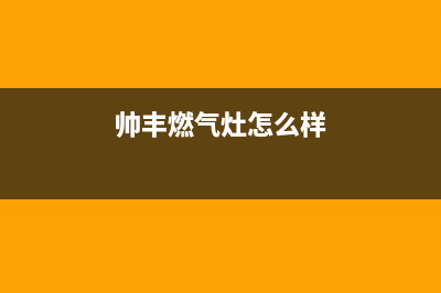 帅丰燃气灶售后服务电话2023已更新售后服务网点热线(帅丰燃气灶怎么样)