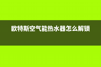 欧特斯空气能热水器售后维修电话2023已更新售后服务网点24小时人工客服热线(欧特斯空气能热水器怎么解锁)