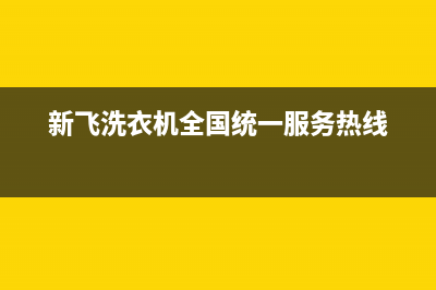 新飞洗衣机全国维修点(400已更新)售后服务人工电话(新飞洗衣机全国统一服务热线)