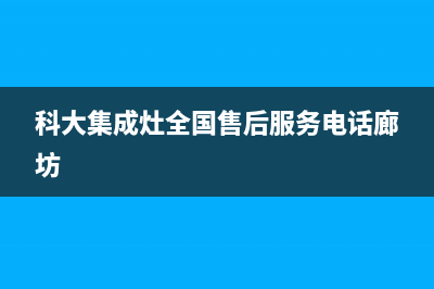 科大集成灶全国售后服务电话(2023更新)全国统一厂家服务中心客户服务电话(科大集成灶全国售后服务电话廊坊)