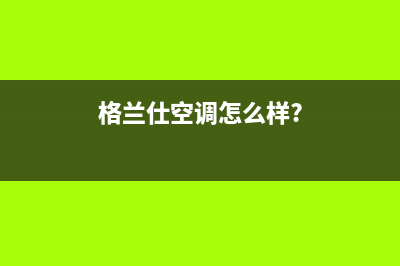 格兰仕空气能售后电话24小时(400已更新)售后客服服务网点电话(格兰仕空调怎么样?)