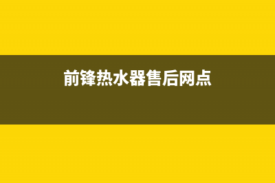 前锋热水器售后服务维修电话(2023更新)售后24小时厂家400(前锋热水器售后网点)