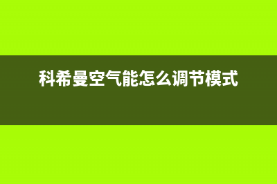 科希曼空气能售后维修电话2023已更新售后服务人工专线(科希曼空气能怎么调节模式)