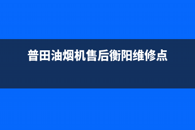 普田油烟机售后服务中心(2023更新)售后服务专线(普田油烟机售后衡阳维修点)