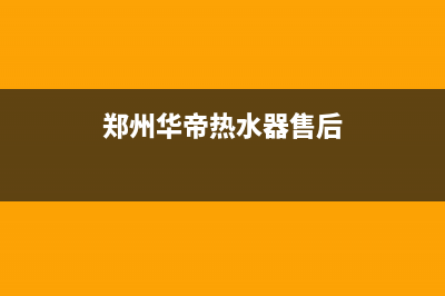 华帝热水器售后服务电话2023已更新售后服务网点电话(郑州华帝热水器售后)