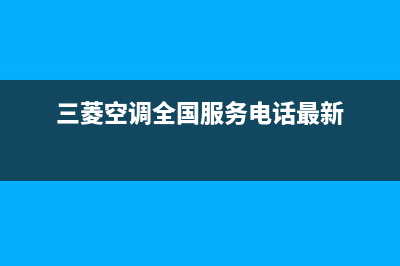 三菱空调全国服务电话(400已更新)售后服务网点专线(三菱空调全国服务电话最新)