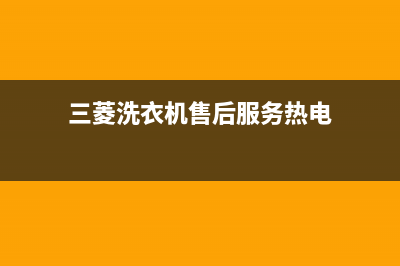 三菱洗衣机的售后电话(今日/更新)售后24小时厂家维修部(三菱洗衣机售后服务热电)