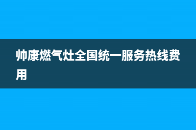 帅康燃气灶全国统一服务热线2023已更新售后服务24小时网点电话(帅康燃气灶全国统一服务热线费用)
