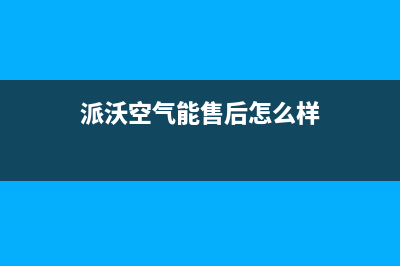 派沃空气能售后电话(400已更新)售后服务24小时网点电话(派沃空气能售后怎么样)