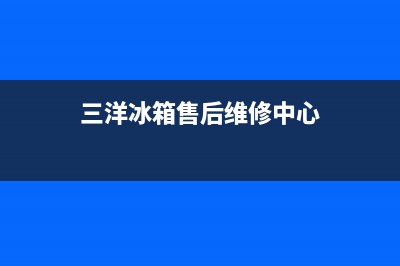 三洋冰箱售后维修电话号码(400已更新)全国统一服务号码多少(三洋冰箱售后维修中心)