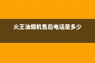 火王油烟机售后电话2023已更新售后400总部电话(火王油烟机售后电话是多少)