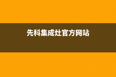 先科集成灶官方售后服务电话2023已更新售后服务热线(先科集成灶官方网站)