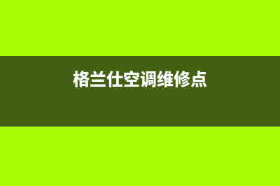 格兰仕空调维修电话24小时 维修点(2023更新)售后服务人工专线(格兰仕空调维修点)