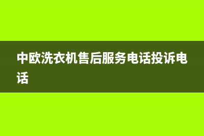 中欧洗衣机售后电话号码多少(2023更新)售后服务人工受理(中欧洗衣机售后服务电话投诉电话)