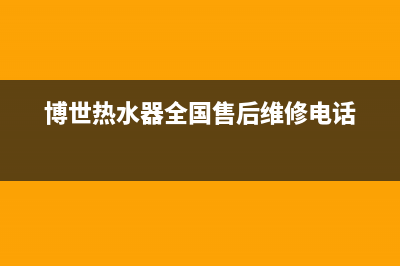 博世热水器全国服务热线(今日/更新)售后24小时厂家客服中心(博世热水器全国售后维修电话)